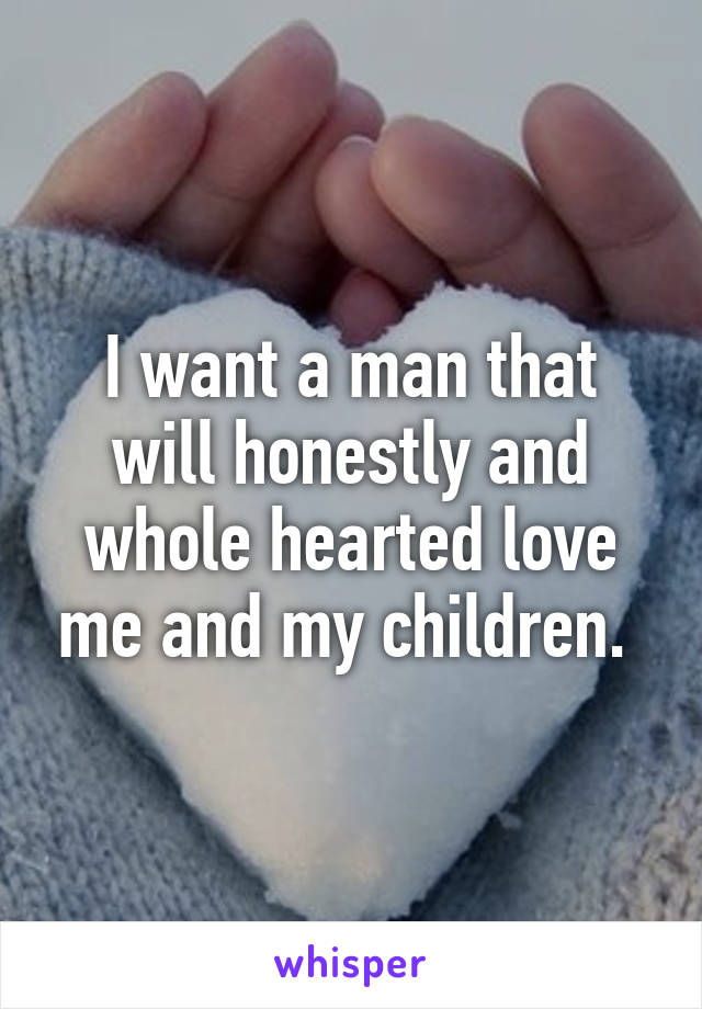 I want a man that will honestly and whole hearted love me and my children. 