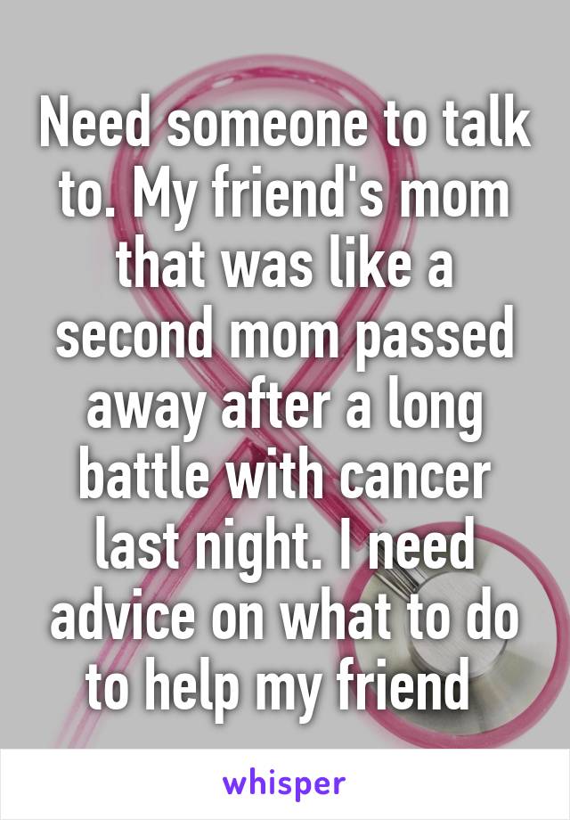 Need someone to talk to. My friend's mom that was like a second mom passed away after a long battle with cancer last night. I need advice on what to do to help my friend 