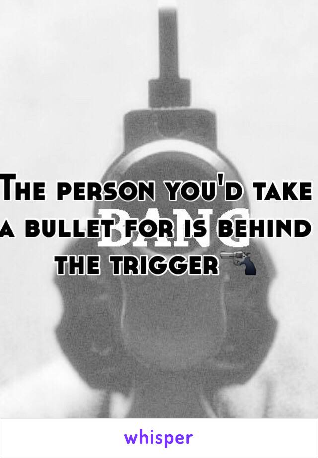 The person you'd take a bullet for is behind the trigger🔫