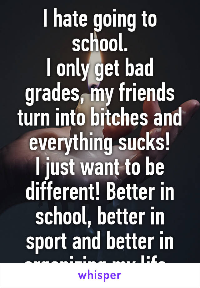 I hate going to school.
I only get bad grades, my friends turn into bitches and everything sucks!
I just want to be different! Better in school, better in sport and better in organizing my life. 