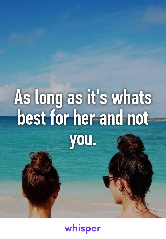 As long as it's whats best for her and not you.