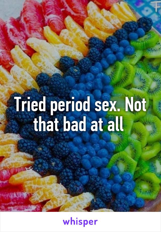 Tried period sex. Not that bad at all 