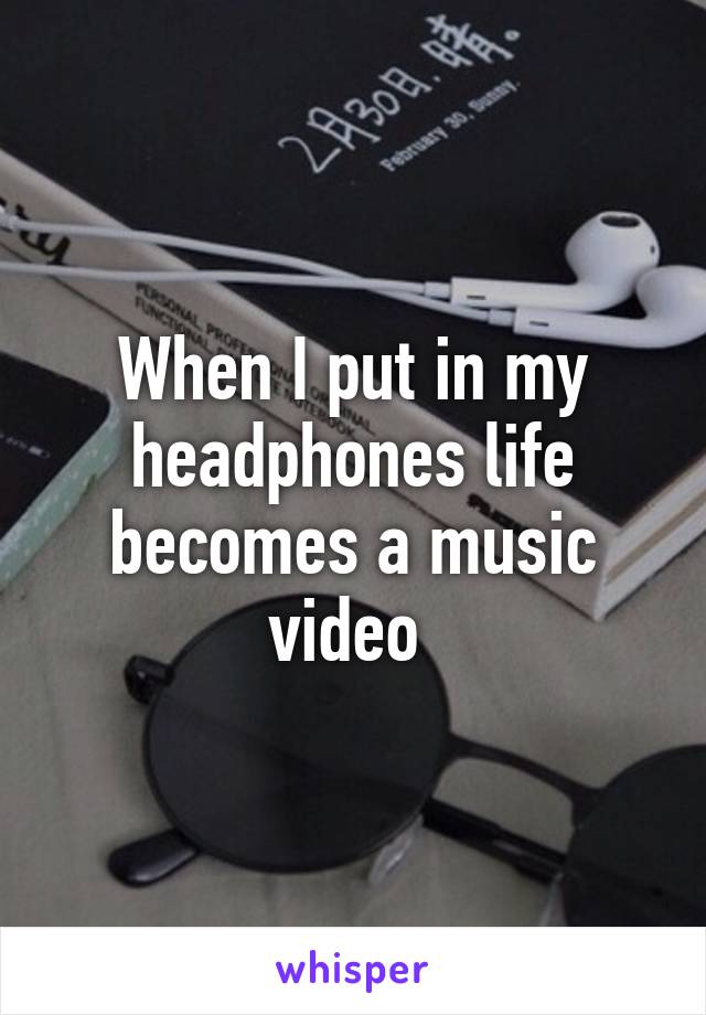 When I put in my headphones life becomes a music video 