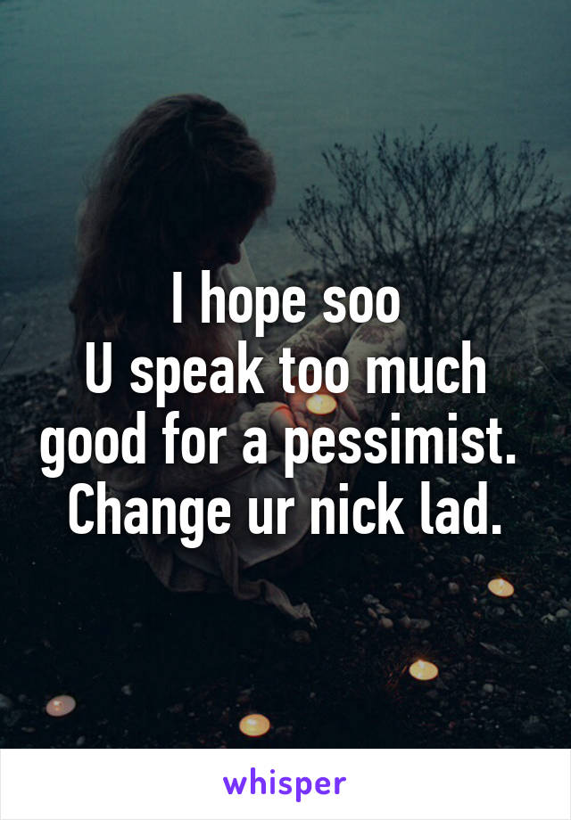 I hope soo
U speak too much good for a pessimist. 
Change ur nick lad.