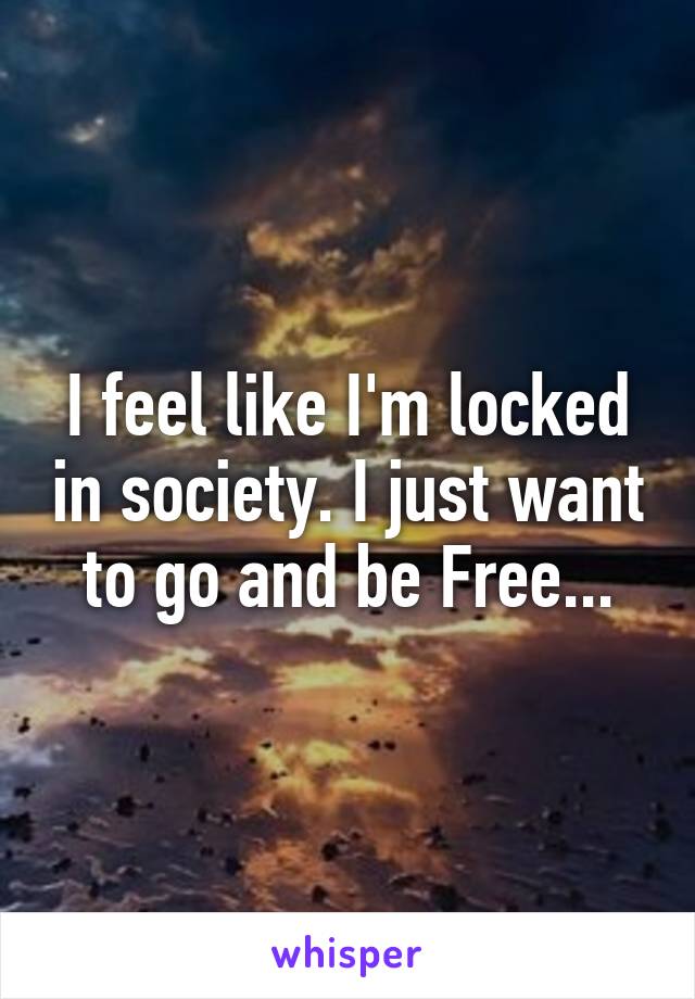 I feel like I'm locked in society. I just want to go and be Free...