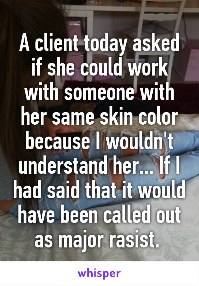 A client today asked if she could work with someone with her same skin color because I wouldn't understand her... If I had said that it would have been called out as major rasist. 