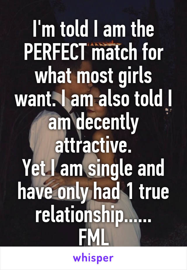 I'm told I am the PERFECT match for what most girls want. I am also told I am decently attractive.
Yet I am single and have only had 1 true relationship......
FML