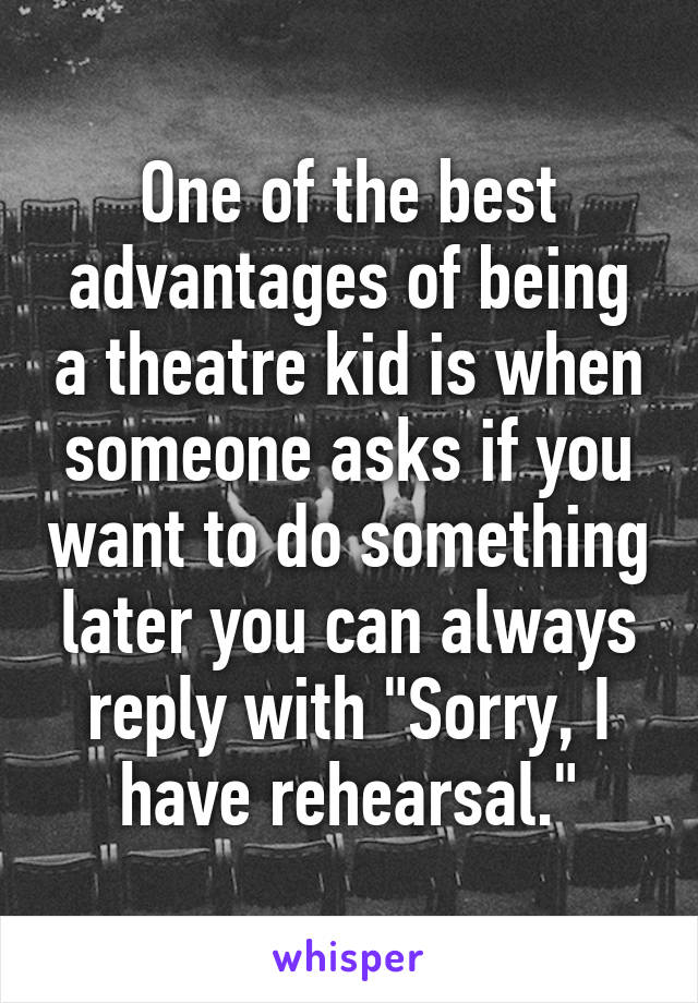 One of the best advantages of being a theatre kid is when someone asks if you want to do something later you can always reply with "Sorry, I have rehearsal."