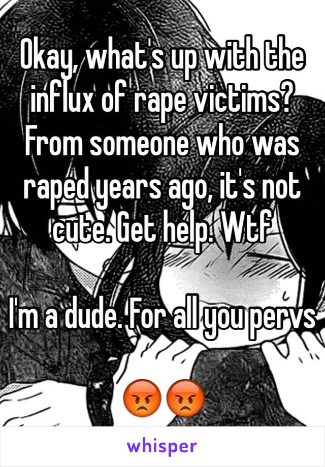 Okay, what's up with the influx of rape victims? From someone who was raped years ago, it's not cute. Get help. Wtf

I'm a dude. For all you pervs

😡😡