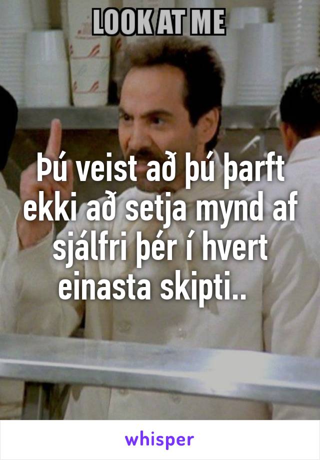 Þú veist að þú þarft ekki að setja mynd af sjálfri þér í hvert einasta skipti..  