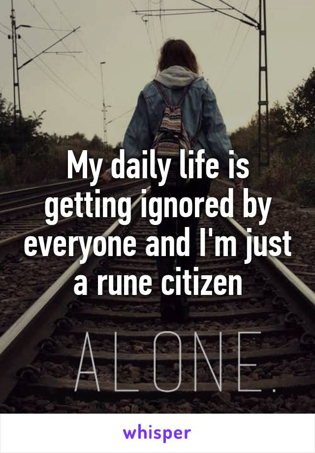 My daily life is getting ignored by everyone and I'm just a rune citizen