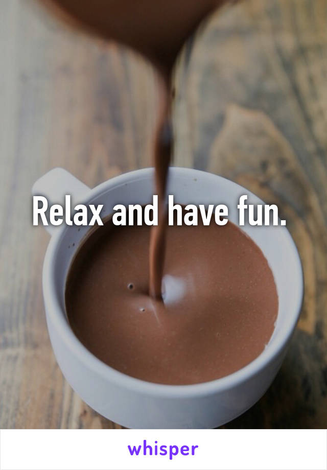 Relax and have fun. 
