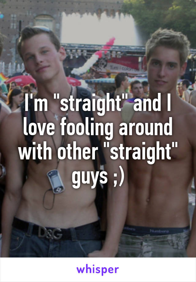 I'm "straight" and I love fooling around with other "straight" guys ;)