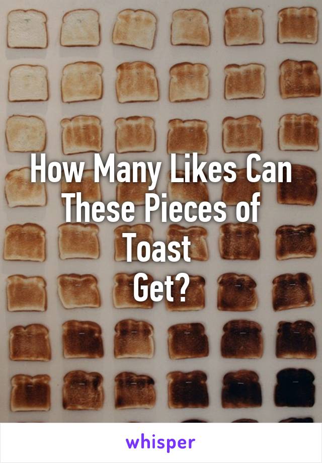 How Many Likes Can
These Pieces of Toast 
Get?