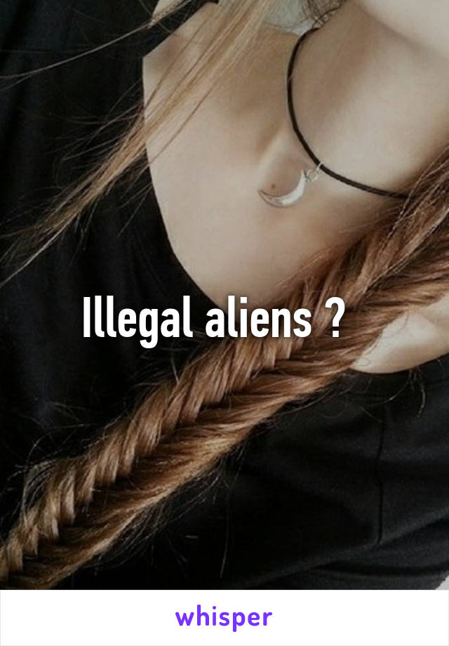 Illegal aliens ?  