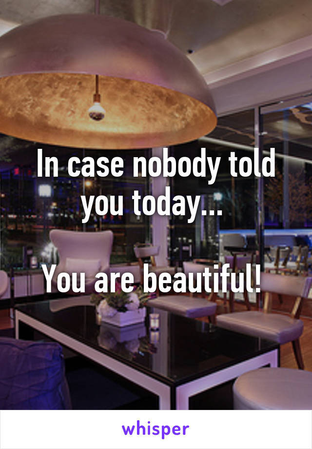 In case nobody told you today... 

You are beautiful! 