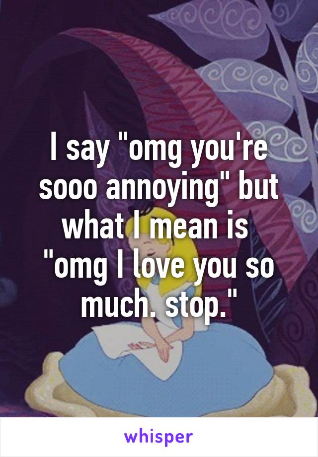 I say "omg you're sooo annoying" but what I mean is 
"omg I love you so much. stop."