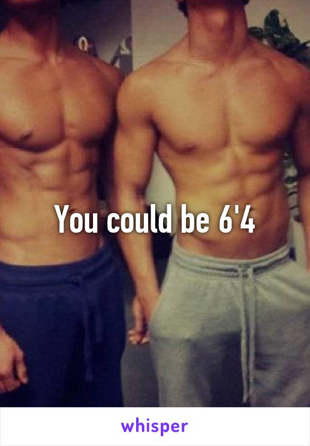 You could be 6'4