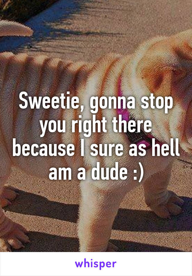 Sweetie, gonna stop you right there because I sure as hell am a dude :)