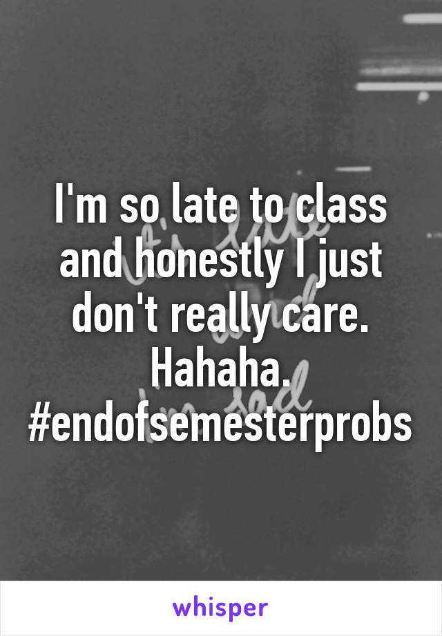 I'm so late to class and honestly I just don't really care. Hahaha. #endofsemesterprobs