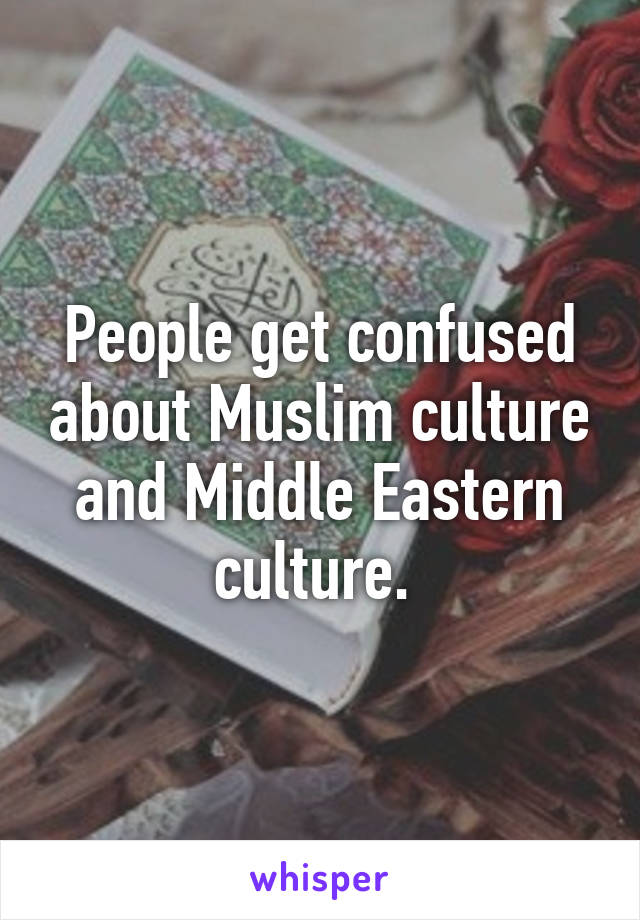 People get confused about Muslim culture and Middle Eastern culture. 