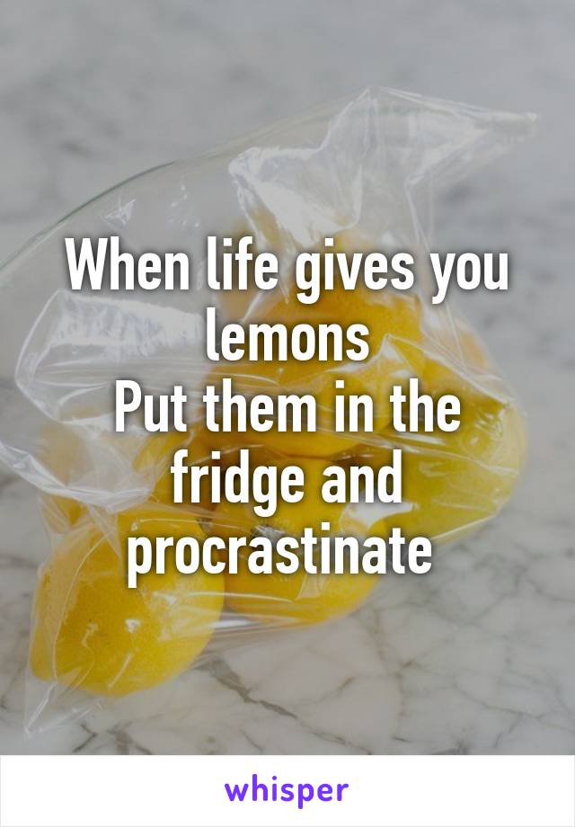 When life gives you lemons
Put them in the fridge and procrastinate 