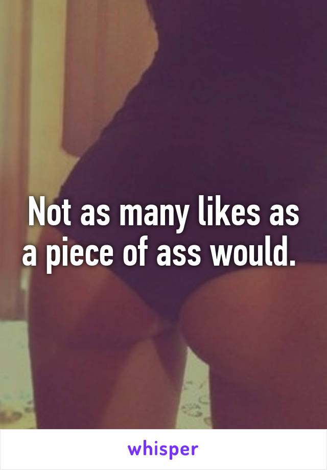 Not as many likes as a piece of ass would. 