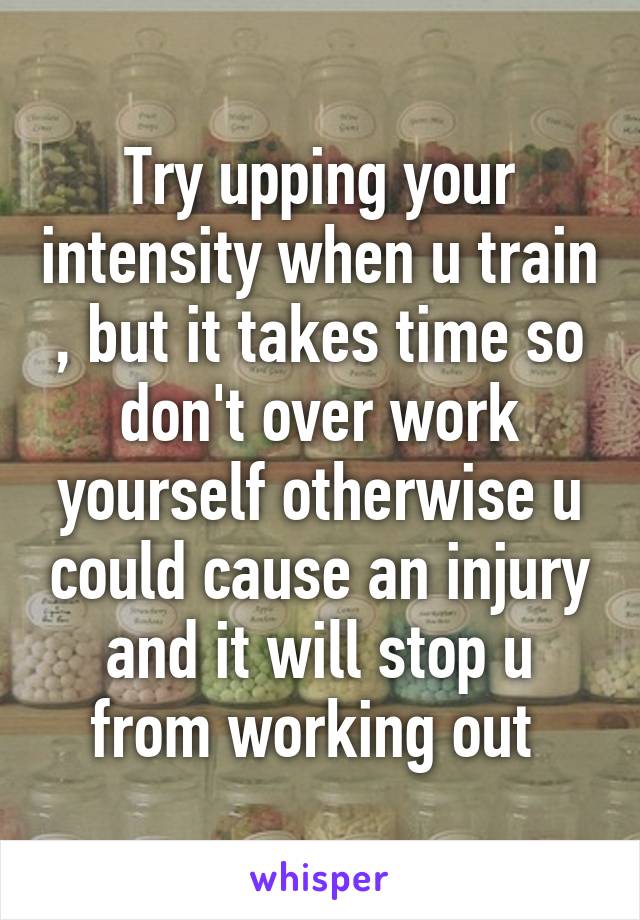 Try upping your intensity when u train , but it takes time so don't over work yourself otherwise u could cause an injury and it will stop u from working out 