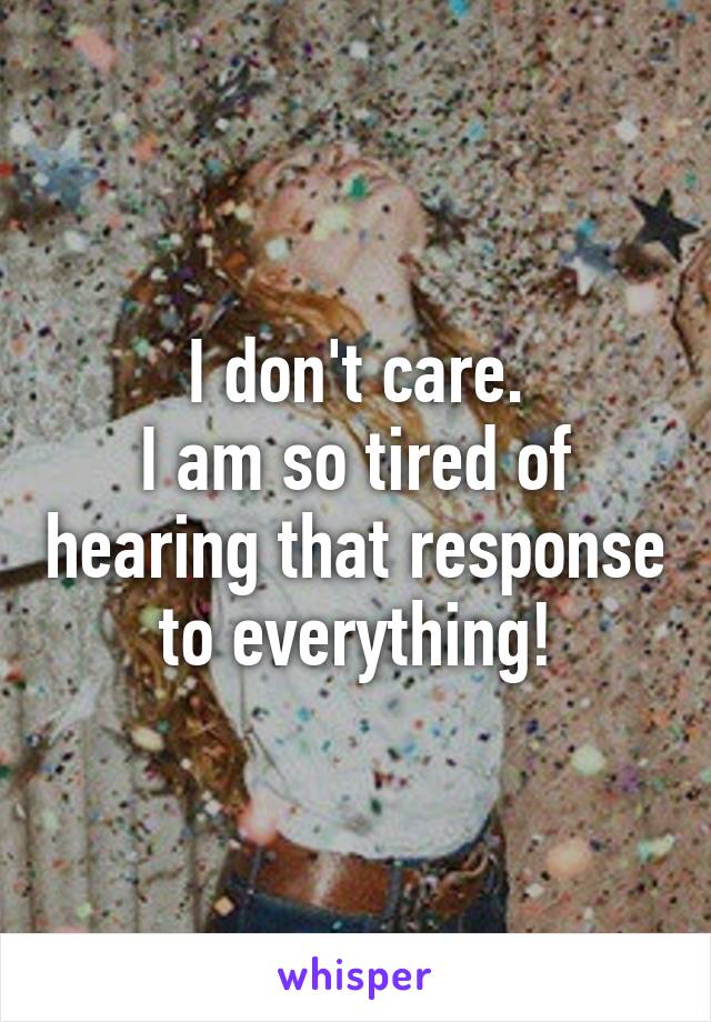 I don't care.
I am so tired of hearing that response to everything!