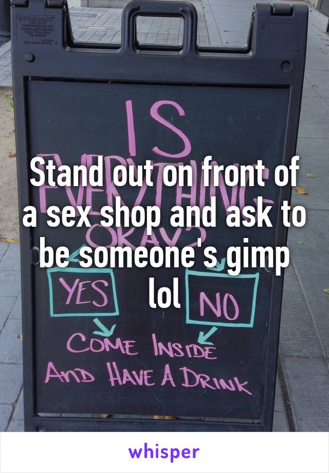 Stand out on front of a sex shop and ask to be someone's gimp lol