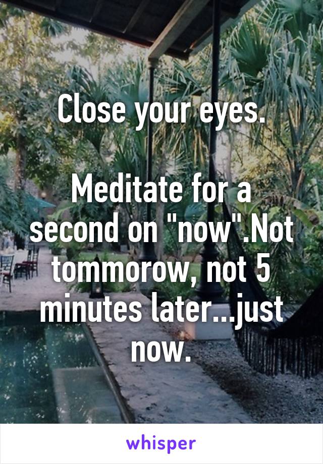 Close your eyes.

Meditate for a second on "now".Not tommorow, not 5 minutes later...just now.