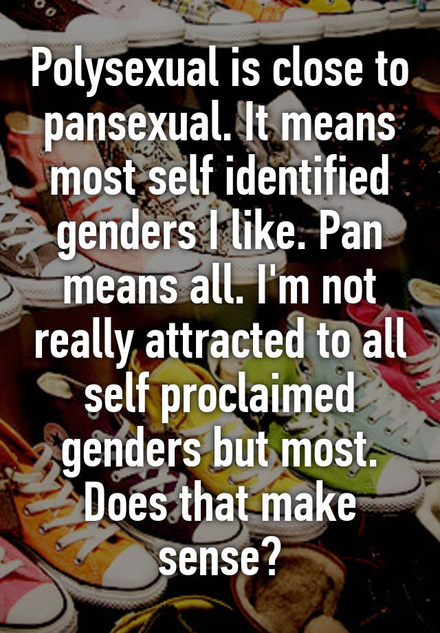 Polysexual is close to pansexual. It means most self identified genders ...