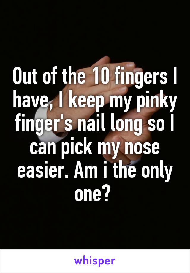 Out of the 10 fingers I have, I keep my pinky finger's nail long so I can pick my nose easier. Am i the only one? 