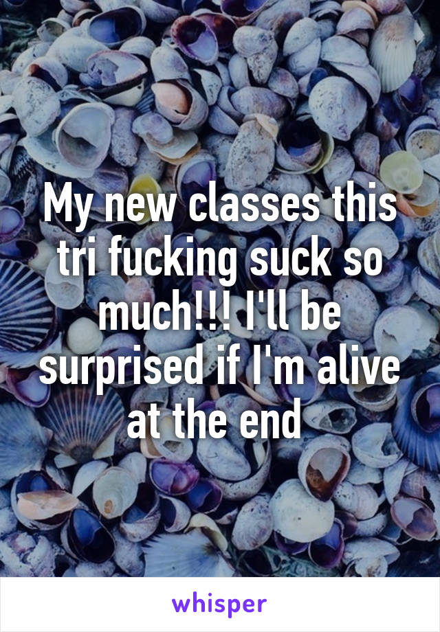 My new classes this tri fucking suck so much!!! I'll be surprised if I'm alive at the end 