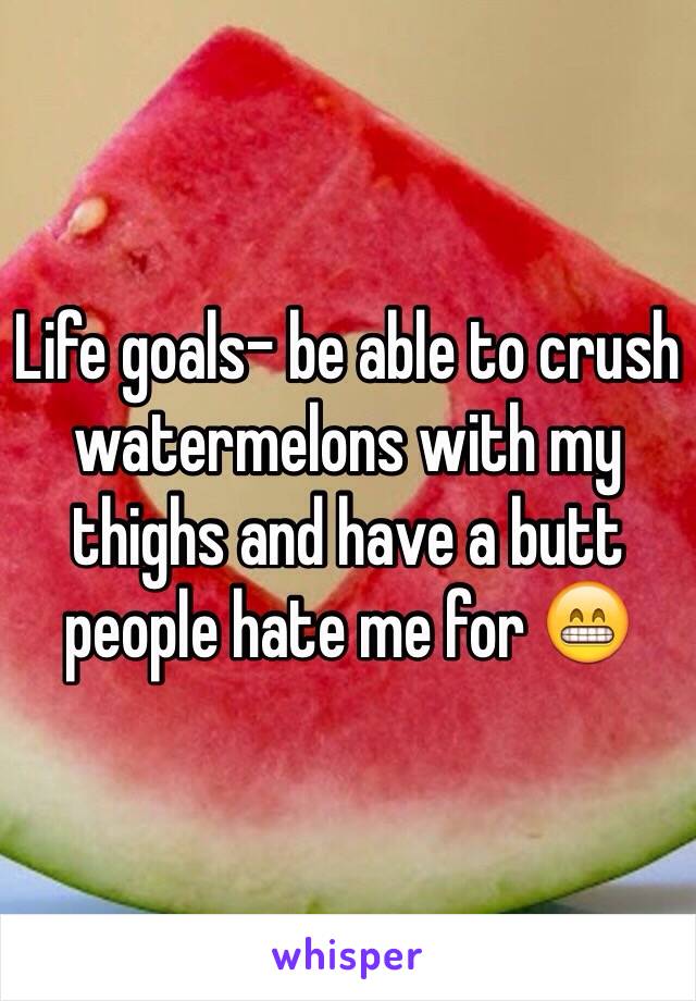 Life goals- be able to crush watermelons with my thighs and have a butt people hate me for 😁