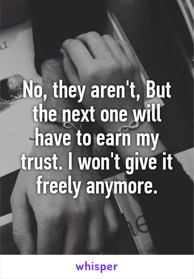 No, they aren't, But the next one will have to earn my trust. I won't give it freely anymore.