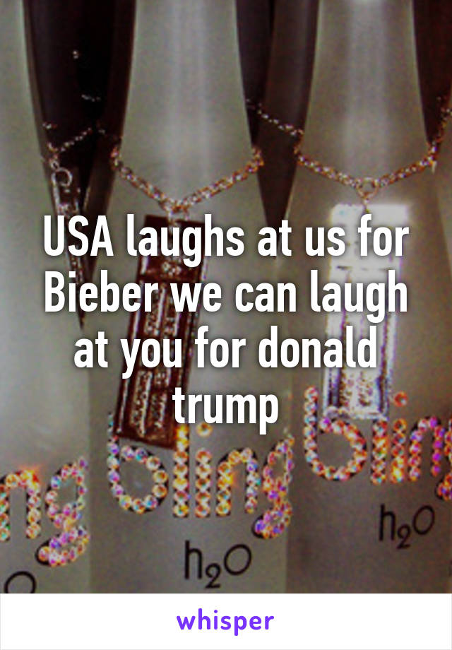 USA laughs at us for Bieber we can laugh at you for donald trump