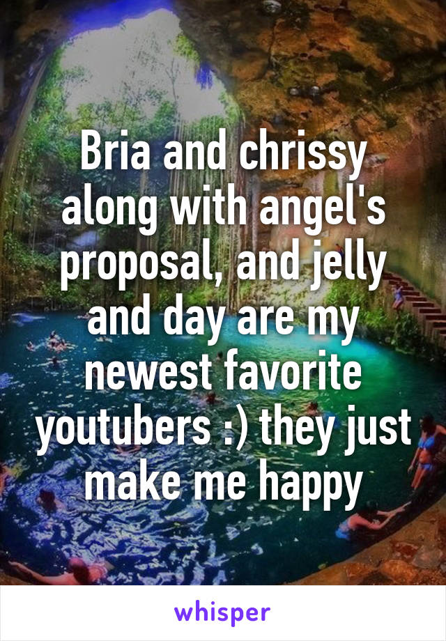 Bria and chrissy along with angel's proposal, and jelly and day are my newest favorite youtubers :) they just make me happy