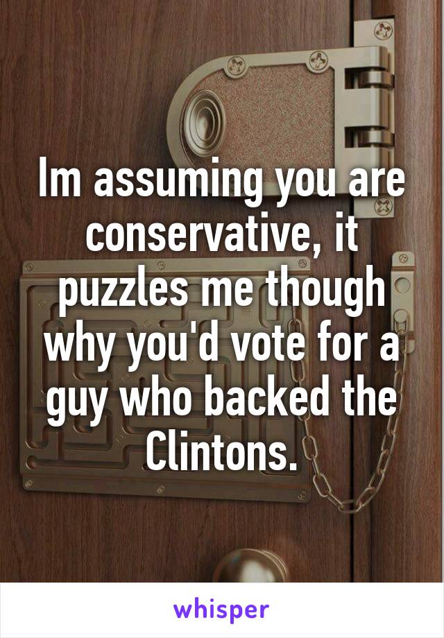 Im assuming you are conservative, it puzzles me though why you'd vote for a guy who backed the Clintons.