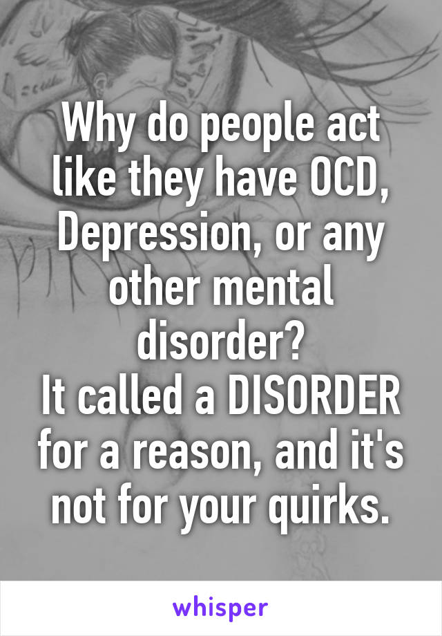 Why do people act like they have OCD, Depression, or any other mental disorder?
It called a DISORDER for a reason, and it's not for your quirks.