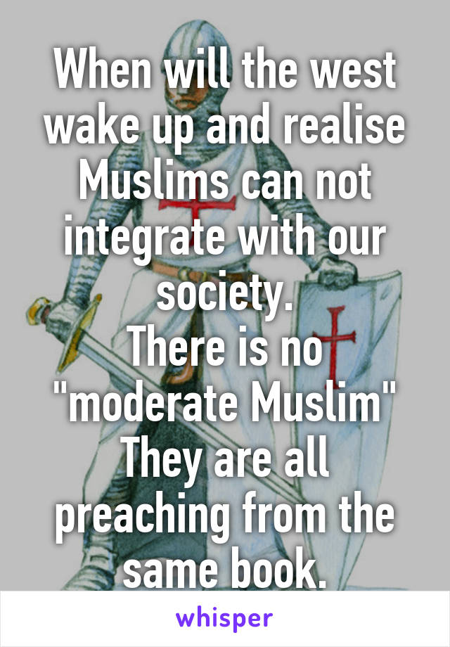 When will the west wake up and realise
Muslims can not integrate with our society.
There is no "moderate Muslim"
They are all preaching from the same book.