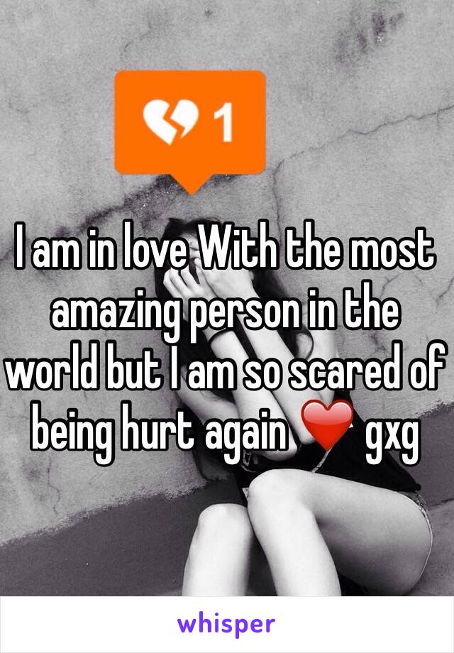 I am in love With the most amazing person in the world but I am so scared of being hurt again ❤️ gxg 