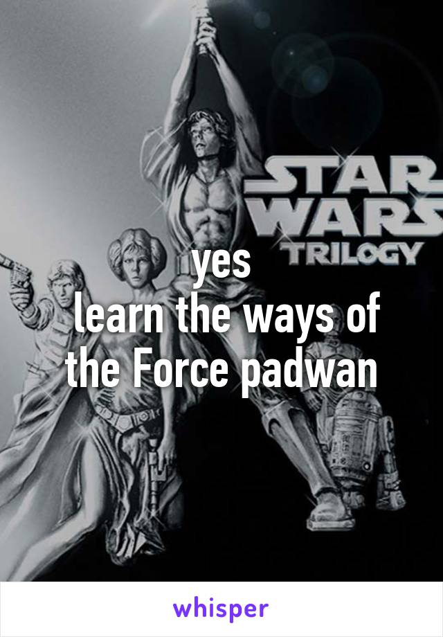 yes
 learn the ways of the Force padwan