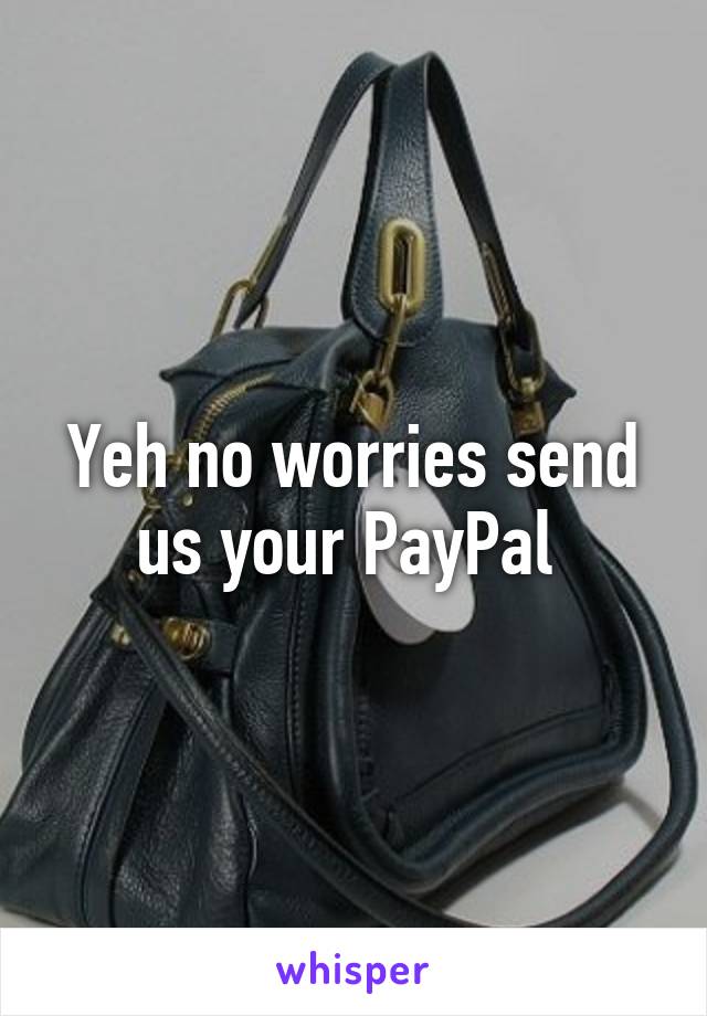 Yeh no worries send us your PayPal 