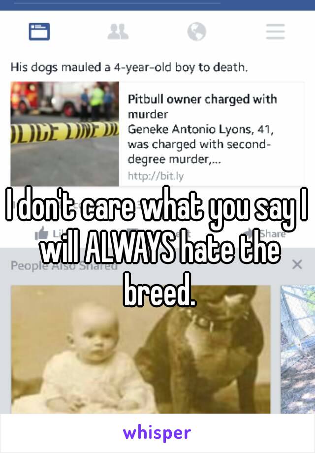 I don't care what you say I will ALWAYS hate the breed.