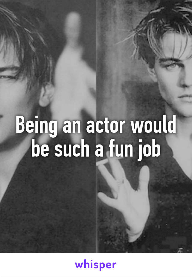 Being an actor would be such a fun job