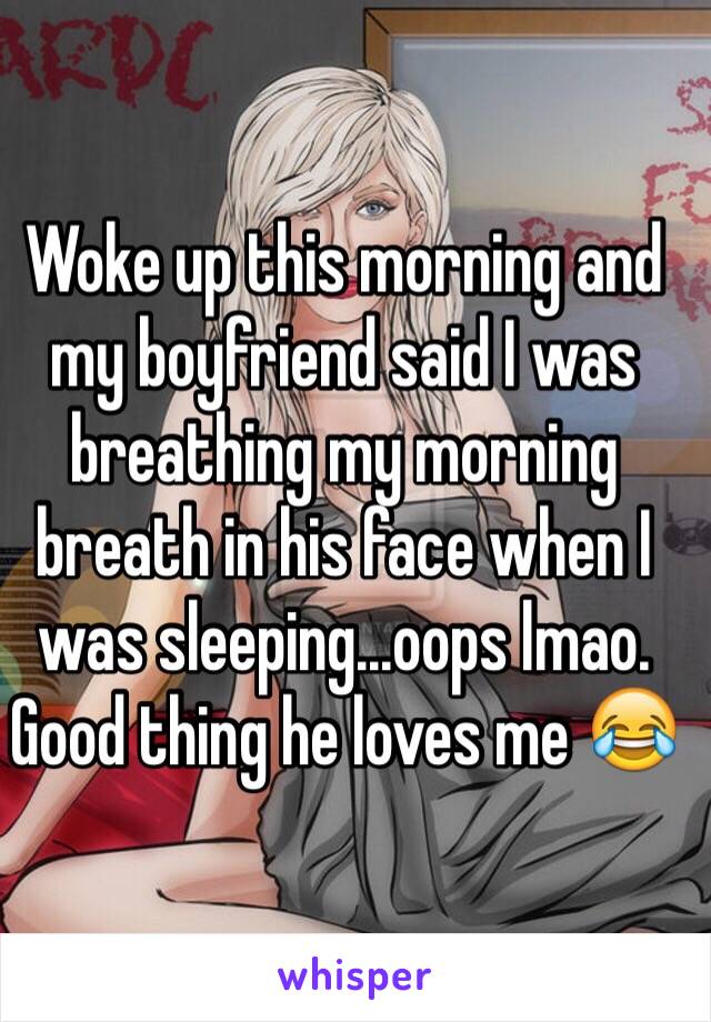 Woke up this morning and my boyfriend said I was breathing my morning breath in his face when I was sleeping...oops lmao. Good thing he loves me 😂