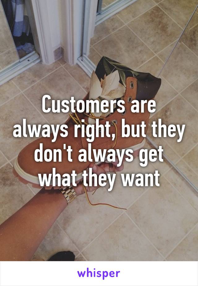 Customers are always right, but they don't always get what they want