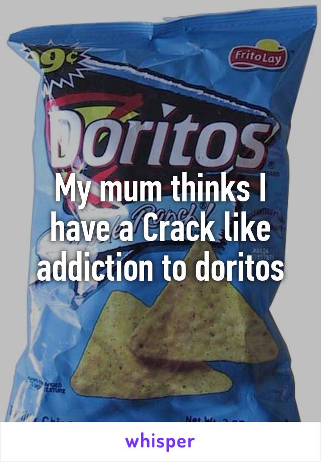 My mum thinks I have a Crack like addiction to doritos