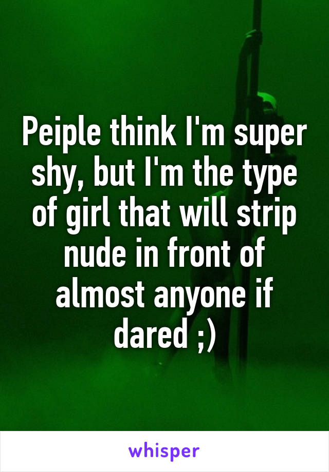 Peiple think I'm super shy, but I'm the type of girl that will strip nude in front of almost anyone if dared ;)